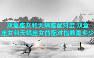 双鱼座女和天蝎座配对度 双鱼座女和天蝎座女的配对指数是多少